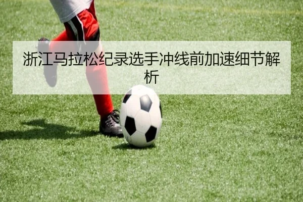 浙江马拉松纪录选手冲线前加速细节解析（KaifaGaming）